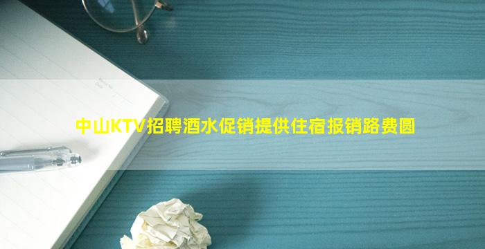 中山KTV招聘酒水促销提供住宿报销路费圆