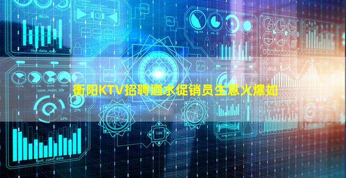 衡阳KTV招聘酒水促销员生意火爆如